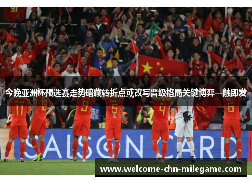 今晚亚洲杯预选赛走势暗藏转折点或改写晋级格局关键博弈一触即发 今晚亚洲杯预选赛走势暗藏转折点或改写晋级格局关键博弈一触即发