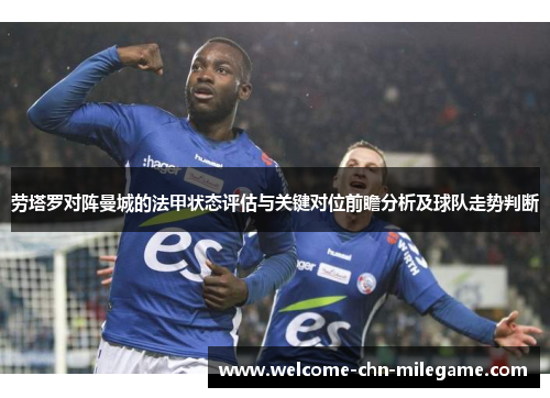 劳塔罗对阵曼城的法甲状态评估与关键对位前瞻分析及球队走势判断 劳塔罗对阵曼城的法甲状态评估与关键对位前瞻分析及球队走势判断
