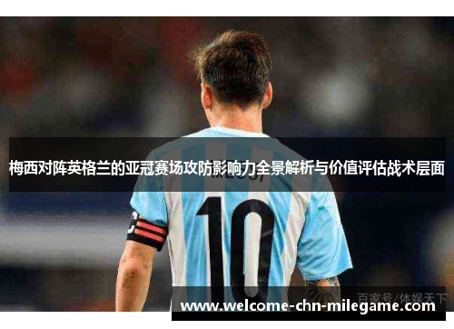 梅西对阵英格兰的亚冠赛场攻防影响力全景解析与价值评估战术层面