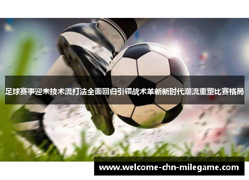 足球赛事迎来技术流打法全面回归引领战术革新新时代潮流重塑比赛格局 足球赛事迎来技术流打法全面回归引领战术革新新时代潮流重塑比赛格局