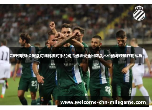 C罗欧联杯关键战对阵韩国对手的统治级表现全回顾战术价值与领袖作用解析