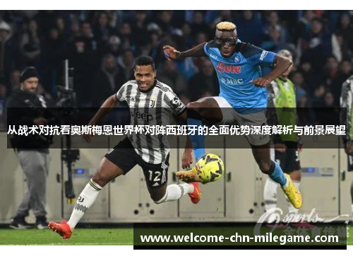 从战术对抗看奥斯梅恩世界杯对阵西班牙的全面优势深度解析与前景展望