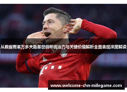 从数据看莱万多夫斯基世俱杯统治力与关键价值解析全面表现深度解读