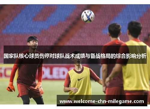国家队核心球员伤停对球队战术成绩与备战格局的综合影响分析