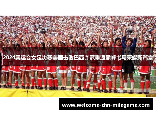 2024奥运会女足决赛美国击败巴西夺冠重返巅峰书写荣耀新篇章