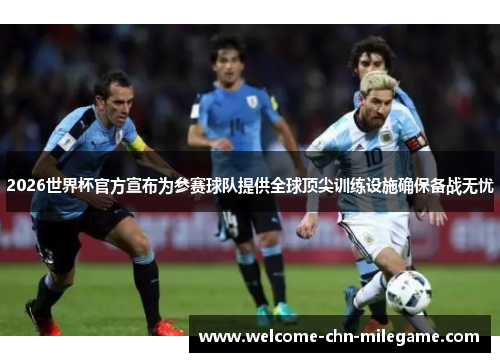 2026世界杯官方宣布为参赛球队提供全球顶尖训练设施确保备战无忧 2026世界杯官方宣布为参赛球队提供全球顶尖训练设施确保备战无忧