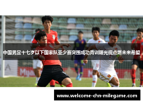 中国男足十七岁以下国家队亚少赛突围成功青训曙光现点燃未来希望