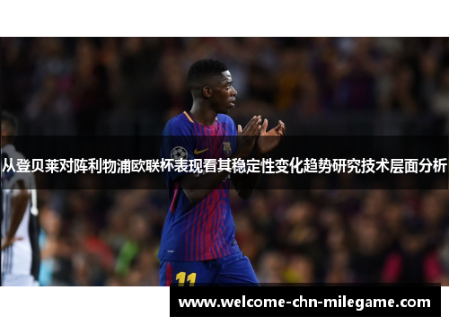 从登贝莱对阵利物浦欧联杯表现看其稳定性变化趋势研究技术层面分析 从登贝莱对阵利物浦欧联杯表现看其稳定性变化趋势研究技术层面分析