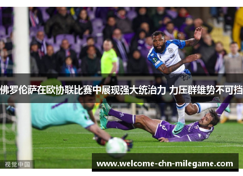 佛罗伦萨在欧协联比赛中展现强大统治力 力压群雄势不可挡 佛罗伦萨在欧协联比赛中展现强大统治力 力压群雄势不可挡