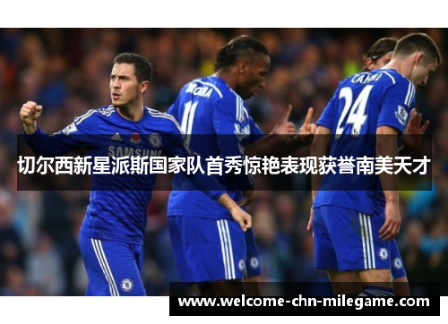 切尔西新星派斯国家队首秀惊艳表现获誉南美天才 切尔西新星派斯国家队首秀惊艳表现获誉南美天才