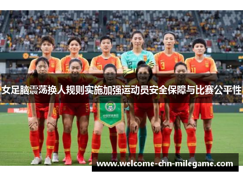 女足脑震荡换人规则实施加强运动员安全保障与比赛公平性 女足脑震荡换人规则实施加强运动员安全保障与比赛公平性