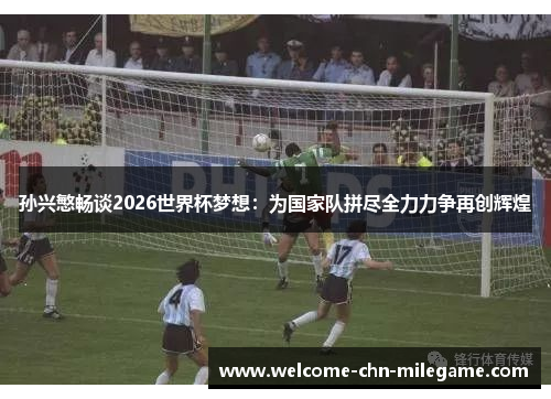 孙兴慜畅谈2026世界杯梦想:为国家队拼尽全力力争再创辉煌 孙兴慜畅谈2026世界杯梦想:为国家队拼尽全力力争再创辉煌