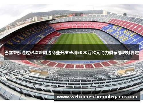 巴塞罗那通过诺坎普周边商业开发获利5000万欧元助力俱乐部财务稳定