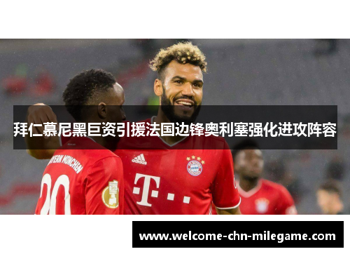 拜仁慕尼黑巨资引援法国边锋奥利塞强化进攻阵容