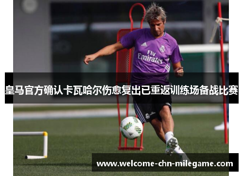 皇马官方确认卡瓦哈尔伤愈复出已重返训练场备战比赛
