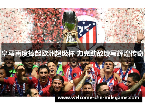 皇马再度捧起欧洲超级杯 力克劲敌续写辉煌传奇