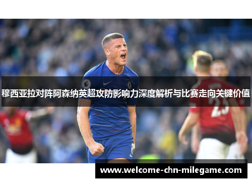 穆西亚拉对阵阿森纳英超攻防影响力深度解析与比赛走向关键价值