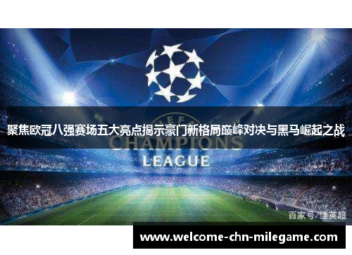 聚焦欧冠八强赛场五大亮点揭示豪门新格局巅峰对决与黑马崛起之战