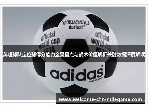 英超球队定位球得分能力全景盘点与战术价值解析关键数据深度解读