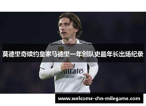 莫德里奇续约皇家马德里一年创队史最年长出场纪录