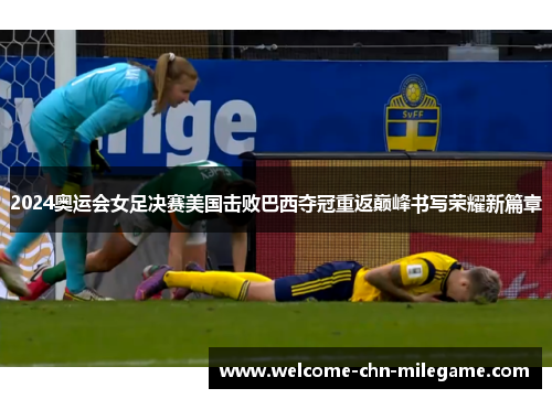 2024奥运会女足决赛美国击败巴西夺冠重返巅峰书写荣耀新篇章