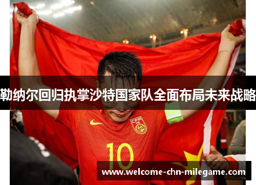 勒纳尔回归执掌沙特国家队全面布局未来战略