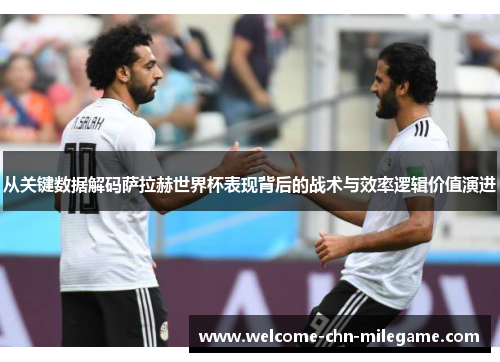 从关键数据解码萨拉赫世界杯表现背后的战术与效率逻辑价值演进