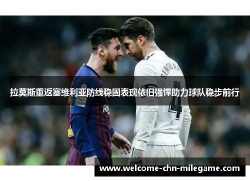 拉莫斯重返塞维利亚防线稳固表现依旧强悍助力球队稳步前行