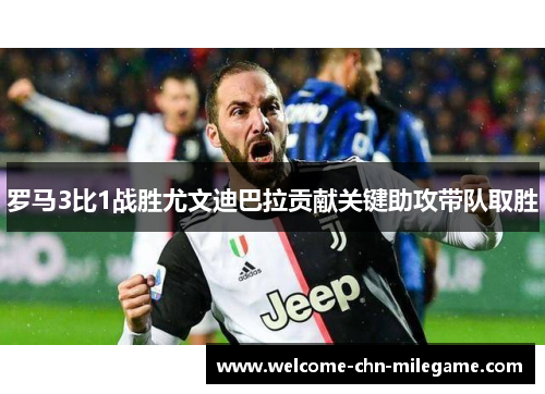 罗马3比1战胜尤文迪巴拉贡献关键助攻带队取胜