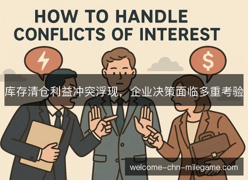 库存清仓利益冲突浮现,企业决策面临多重考验 库存清仓利益冲突浮现,企业决策面临多重考验