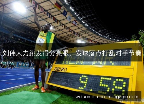 刘伟大力跳发得分亮眼，发球落点打乱对手节奏