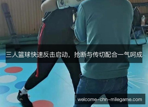 三人篮球快速反击启动，抢断与传切配合一气呵成